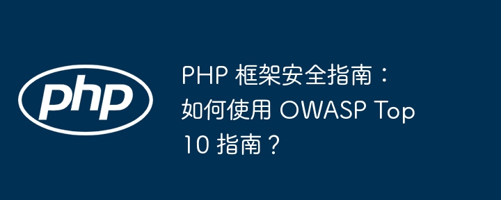PHP 框架安全指南:如何使用 OWASP Top 10 指南?