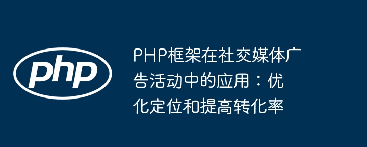 PHP框架在社交媒体广告活动中的应用:优化定位和提高转化率