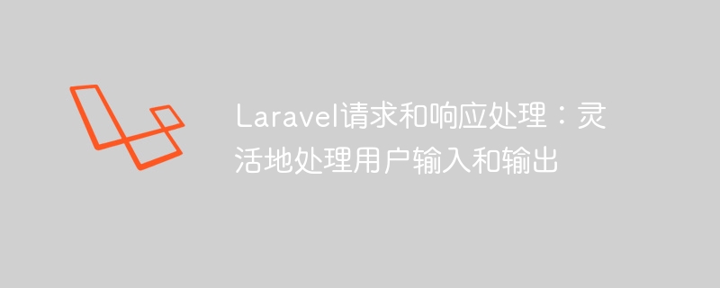 laravel请求和响应处理：灵活地处理用户输入和输出