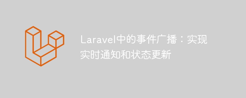 laravel中的事件广播：实现实时通知和状态更新