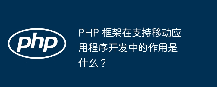PHP 框架在支持移动应用程序开发中的作用是什么?