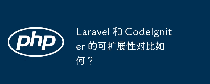 Laravel 和 CodeIgniter 的可扩展性对比如何？