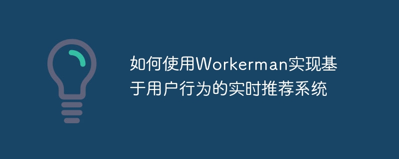 如何使用Workerman实现基于用户行为的实时推荐系统