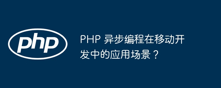 PHP 异步编程在移动开发中的应用场景？