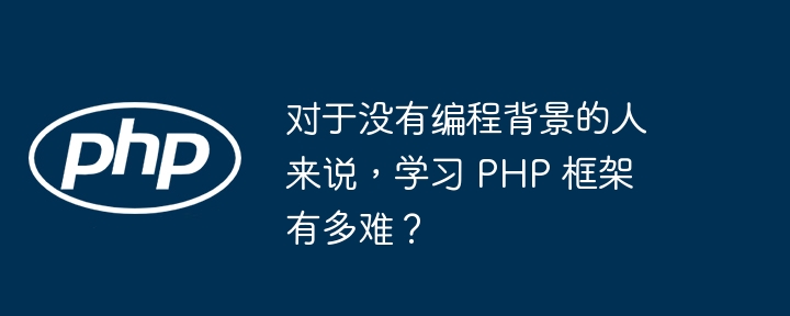 对于没有编程背景的人来说,学习 PHP 框架有多难?