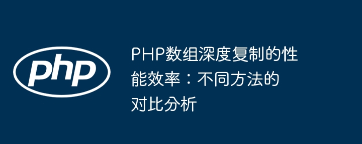 PHP数组深度复制的性能效率：不同方法的对比分析