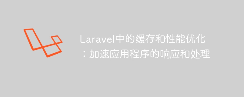 Laravel中的缓存和性能优化：加速应用程序的响应和处理