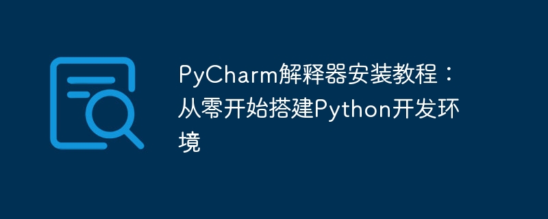 pycharm解释器安装教程：从零开始搭建python开发环境