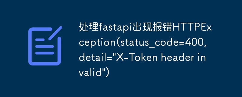 处理fastapi出现报错HTTPException(status_code=400, detail=\&quot;X-Token header invalid\&quot;)