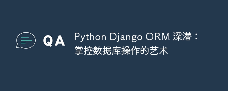 Python Django ORM 深潜：掌控数据库操作的艺术