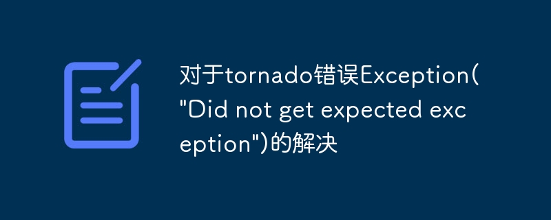 对于tornado错误Exception(\&quot;Did not get expected exception\&quot;)的解决