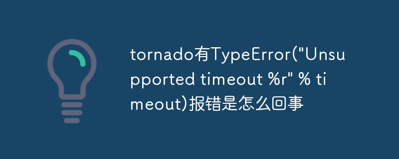 tornado有TypeError(\&quot;Unsupported timeout %r\&quot; % timeout)报错是怎么回事