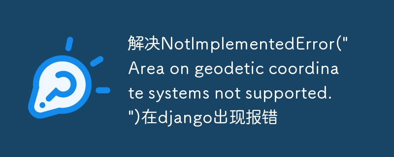 解决NotImplementedError(\&quot;Area on geodetic coordinate systems not supported.\&quot;)在django出现报错