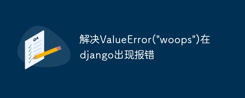 解决ValueError(\&quot;woops\&quot;)在django出现报错