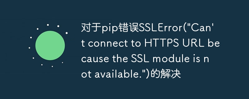 对于pip错误SSLError(\&quot;Can\'t connect to HTTPS URL because the SSL module is not available.\&quot;)的解决