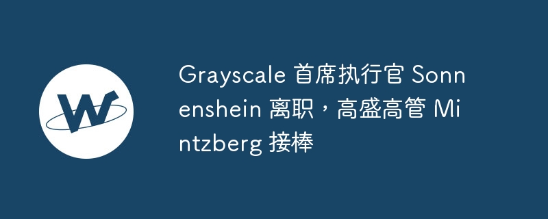 Grayscale 首席执行官 Sonnenshein 离职，高盛高管 Mintzberg 接棒