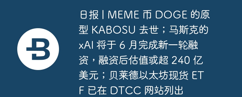 日报 | MEME 币 DOGE 的原型 KABOSU 去世；马斯克的 xAI 将于 6 月完成新一轮融资，融资后估值或超 240 亿美元；贝莱德以太坊现货 ETF 已在 DTCC 网站列出