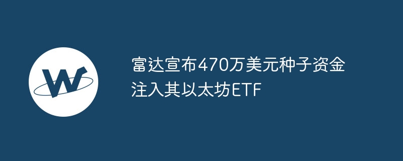 富达宣布470万美元种子资金注入其以太坊etf