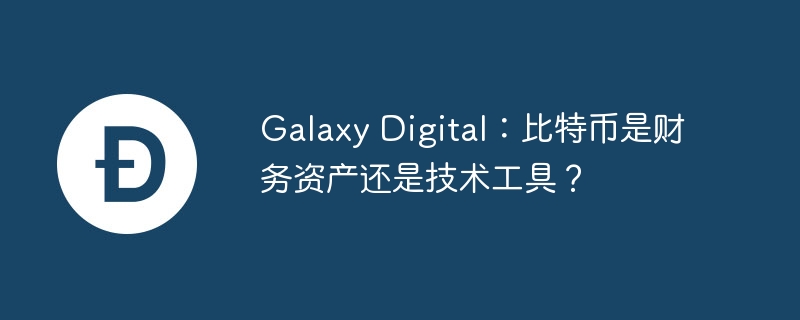 Galaxy Digital：比特币是财务资产还是技术工具？