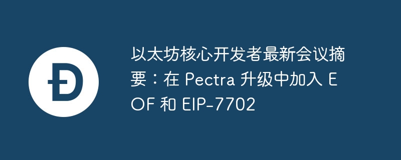 以太坊核心开发者最新会议摘要：在 Pectra 升级中加入 EOF 和 EIP-7702