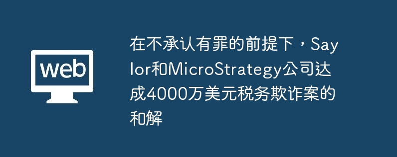 在不承认有罪的前提下，Saylor和MicroStrategy公司达成4000万美元税务欺诈案的和解