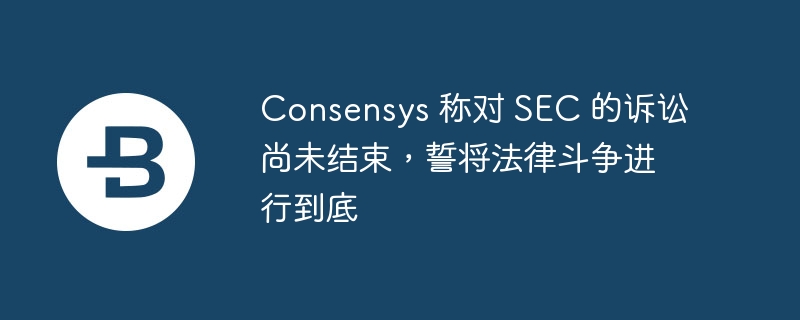 Consensys 称对 SEC 的诉讼尚未结束，誓将法律斗争进行到底