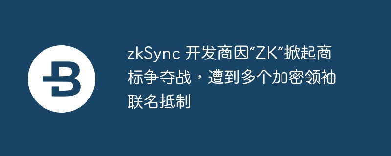 zkSync 开发商因“ZK”掀起商标争夺战，遭到多个加密领袖联名抵制