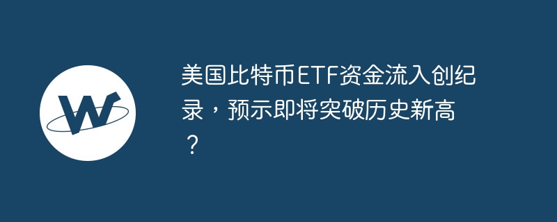 美国比特币etf资金流入创纪录，预示即将突破历史新高？