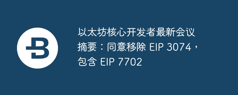 以太坊核心开发者最新会议摘要：同意移除 EIP 3074，包含 EIP 7702