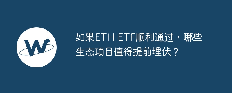 如果ETH ETF顺利通过，哪些生态项目值得提前埋伏？