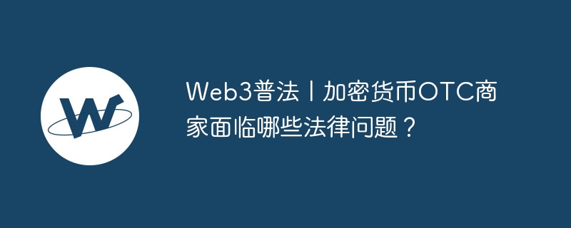 web3普法丨加密货币otc商家面临哪些法律问题?