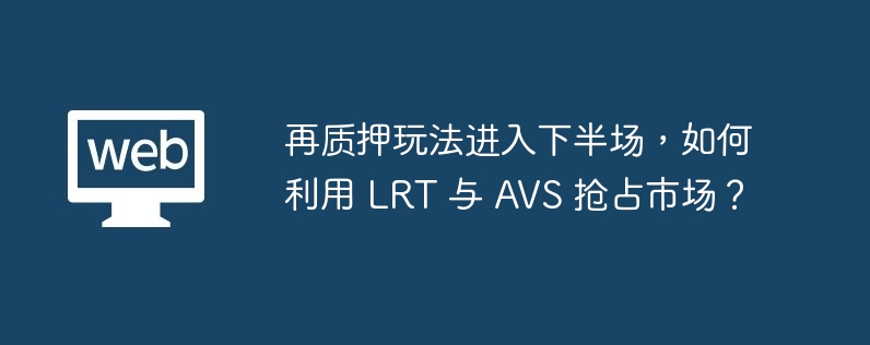 再质押玩法进入下半场，如何利用 lrt 与 avs 抢占市场？