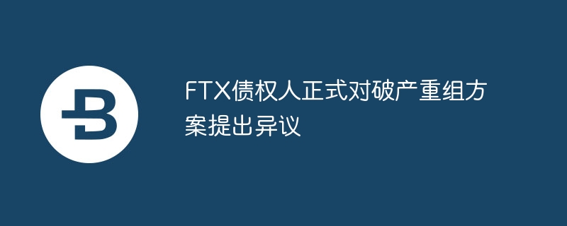 ftx债权人正式对破产重组方案提出异议