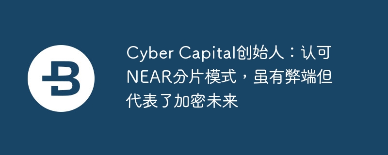 Cyber Capital创始人：认可NEAR分片模式，虽有弊端但代表了加密未来