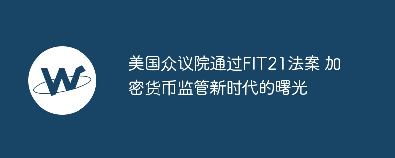 美国众议院通过fit21法案 加密货币监管新时代的曙光