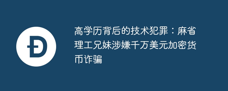 高学历背后的技术犯罪：麻省理工兄妹涉嫌千万美元加密货币诈骗