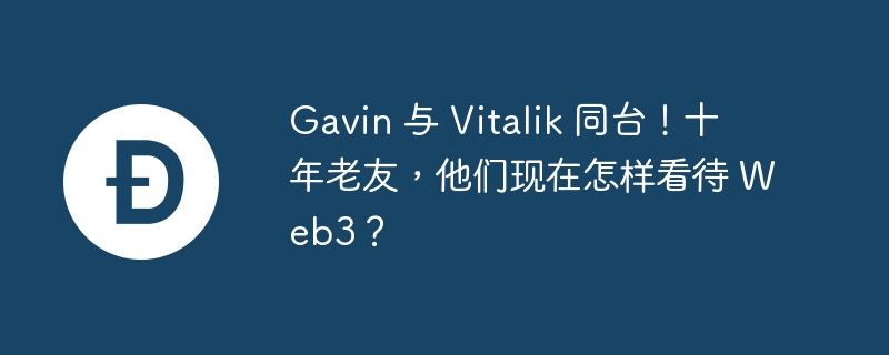 Gavin 与 Vitalik 同台！十年老友，他们现在怎样看待 Web3？