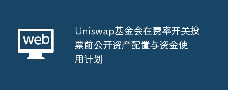 uniswap基金会在费率开关投票前公开资产配置与资金使用计划