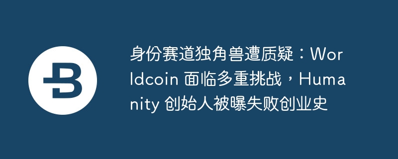 身份赛道独角兽遭质疑:worldcoin 面临多重挑战,humanity 创始人被曝失败创业史