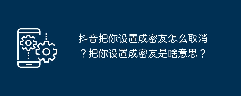 抖音把你设置成密友怎么取消？把你设置成密友是啥意思？