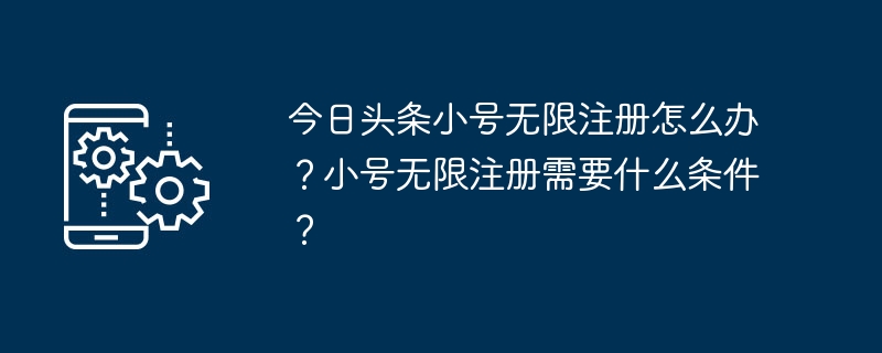 今日头条小号无限注册怎么办？小号无限注册需要什么条件？