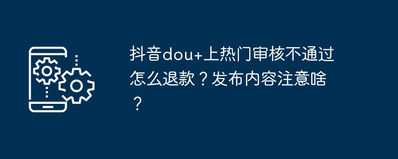 抖音dou+上热门审核不通过怎么退款?发布内容注意啥?