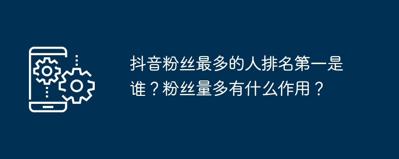 抖音粉丝最多的人排名第一是谁?粉丝量多有什么作用?