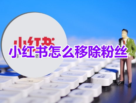 小红书怎么移除粉丝呢？小红书移除粉丝操作方法！