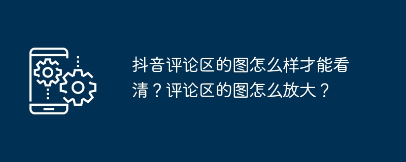 抖音评论区的图怎么样才能看清？评论区的图怎么放大？