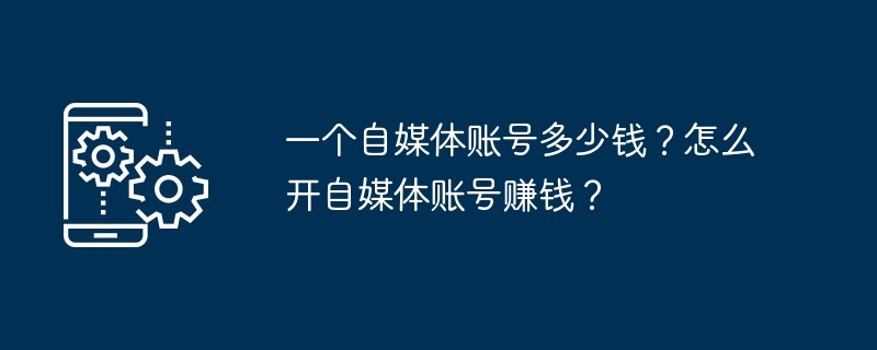 一个自媒体账号多少钱？怎么开自媒体账号赚钱？
