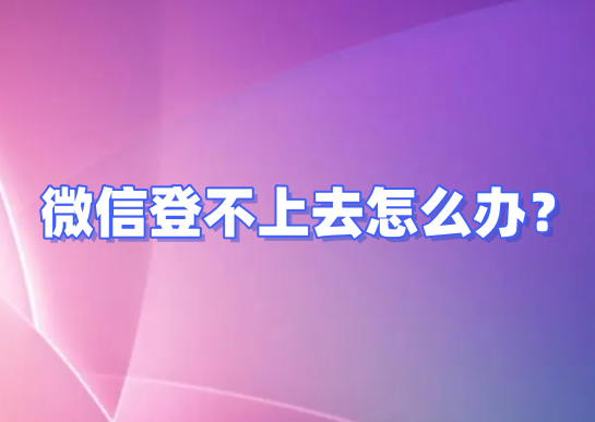微信登不上去怎么办？微信登不上去解决办法