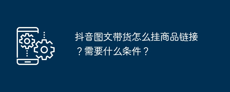 抖音图文带货怎么挂商品链接?需要什么条件?