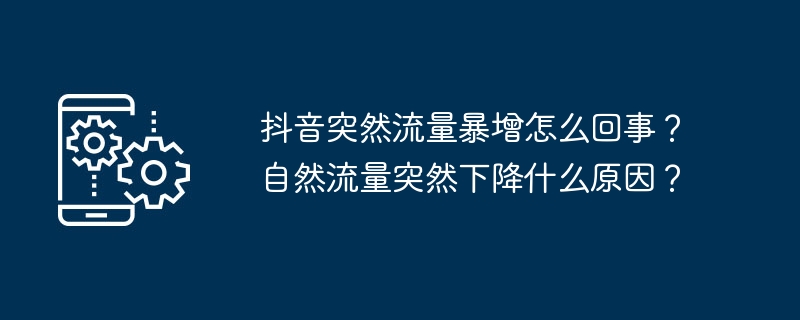 抖音突然流量暴增怎么回事？自然流量突然下降什么原因？