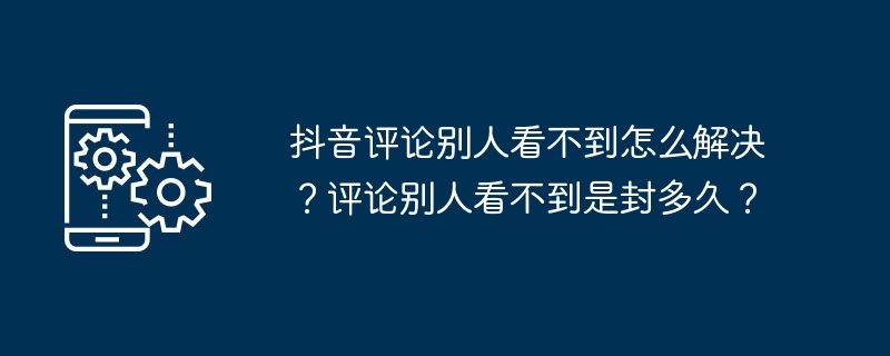抖音评论别人看不到怎么解决？评论别人看不到是封多久？